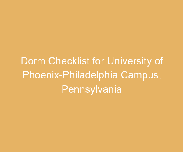 Dorm Checklist for University of Phoenix-Philadelphia Campus,  Pennsylvania