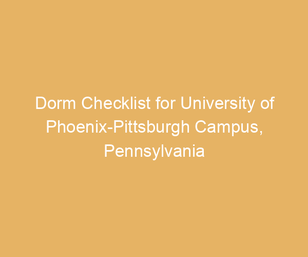 Dorm Checklist for University of Phoenix-Pittsburgh Campus,  Pennsylvania