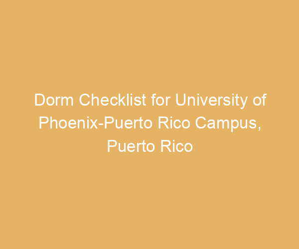 Dorm Checklist for University of Phoenix-Puerto Rico Campus,  Puerto Rico