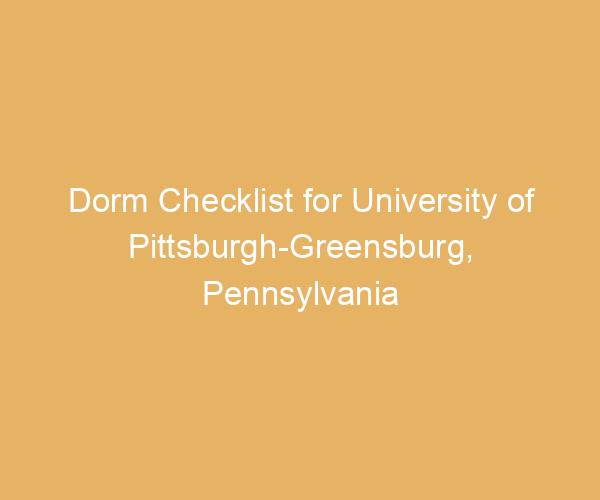 Dorm Checklist for University of Pittsburgh-Greensburg,  Pennsylvania