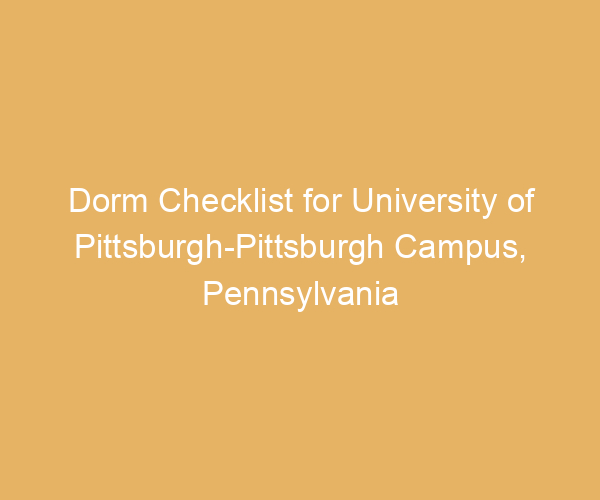 Dorm Checklist for University of Pittsburgh-Pittsburgh Campus,  Pennsylvania