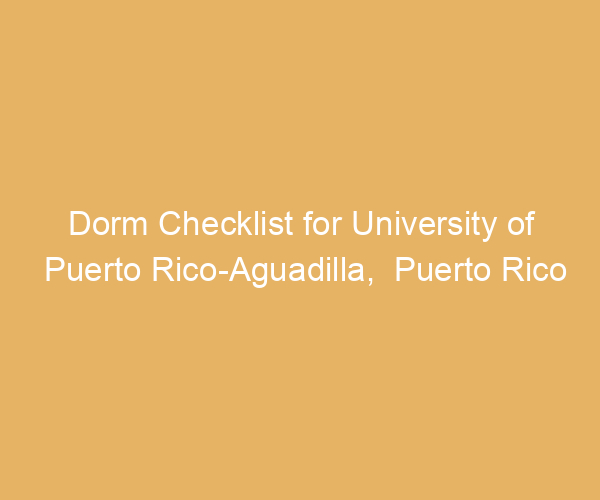 Dorm Checklist for University of Puerto Rico-Aguadilla,  Puerto Rico