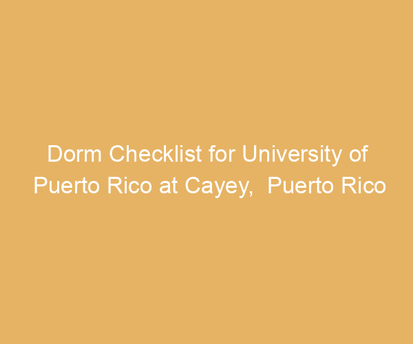 Dorm Checklist for University of Puerto Rico at Cayey,  Puerto Rico