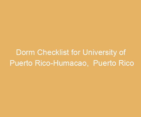 Dorm Checklist for University of Puerto Rico-Humacao,  Puerto Rico