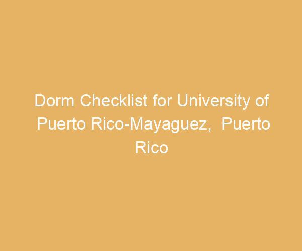 Dorm Checklist for University of Puerto Rico-Mayaguez,  Puerto Rico