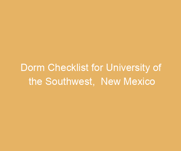 Dorm Checklist for University of the Southwest,  New Mexico