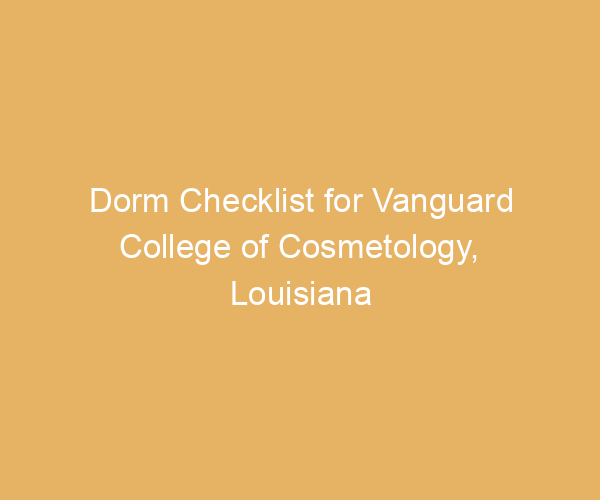 Dorm Checklist for Vanguard College of Cosmetology,  Louisiana