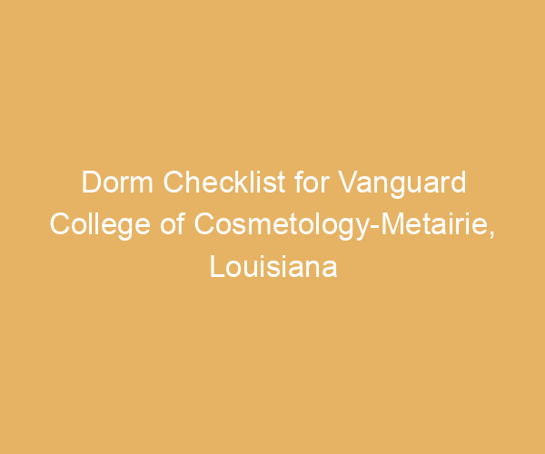 Dorm Checklist for Vanguard College of Cosmetology-Metairie,  Louisiana