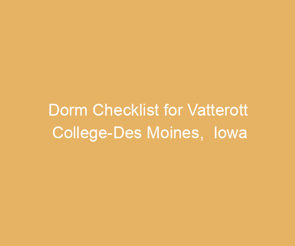 Dorm Checklist for Vatterott College-Des Moines,  Iowa