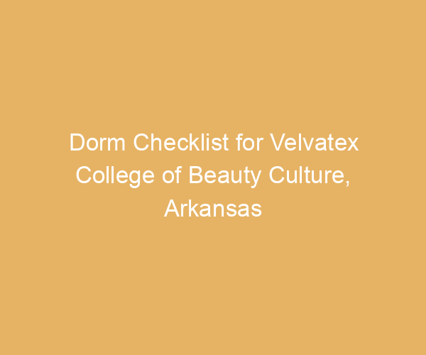 Dorm Checklist for Velvatex College of Beauty Culture,  Arkansas