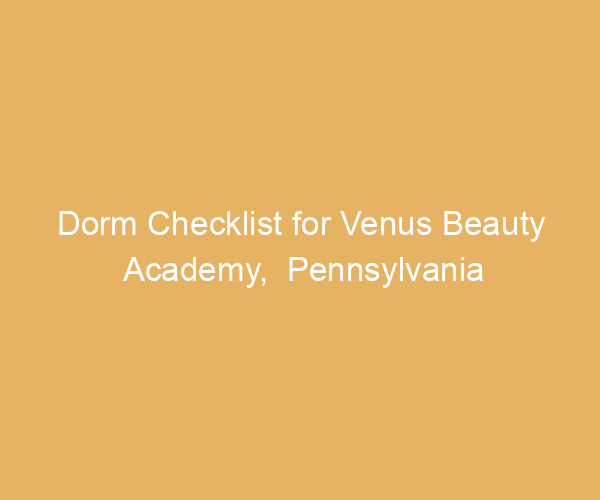 Dorm Checklist for Venus Beauty Academy,  Pennsylvania