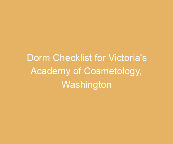 Dorm Checklist for Victoria’s Academy of Cosmetology,  Washington