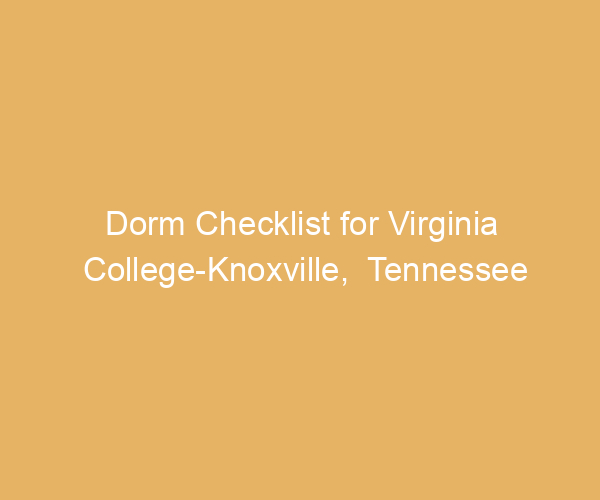 Dorm Checklist for Virginia College-Knoxville,  Tennessee
