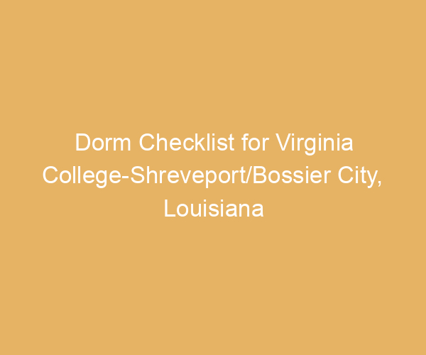 Dorm Checklist for Virginia College-Shreveport/Bossier City,  Louisiana