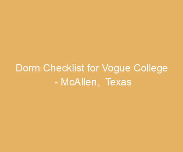 Dorm Checklist for Vogue College – McAllen,  Texas