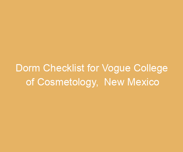 Dorm Checklist for Vogue College of Cosmetology,  New Mexico
