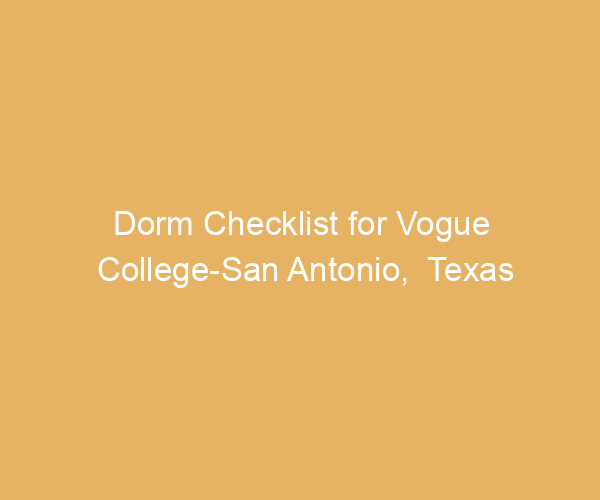 Dorm Checklist for Vogue College-San Antonio,  Texas