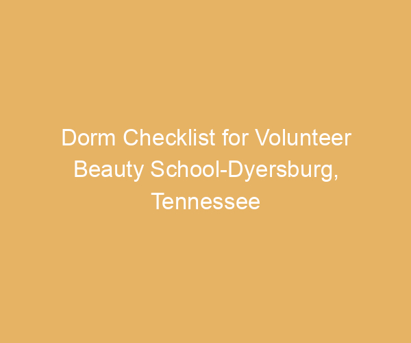 Dorm Checklist for Volunteer Beauty School-Dyersburg,  Tennessee