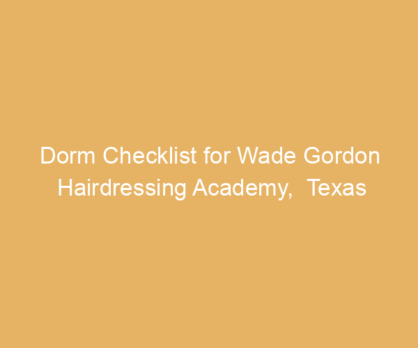 Dorm Checklist for Wade Gordon Hairdressing Academy,  Texas