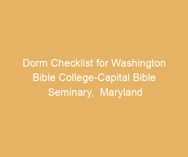 Dorm Checklist for Washington Bible College-Capital Bible Seminary,  Maryland