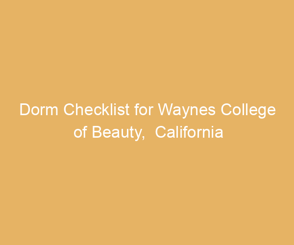 Dorm Checklist for Waynes College of Beauty,  California