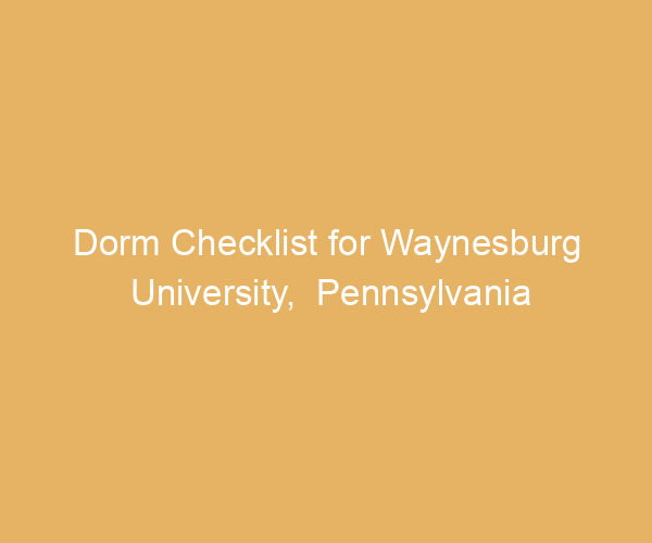 Dorm Checklist for Waynesburg University,  Pennsylvania