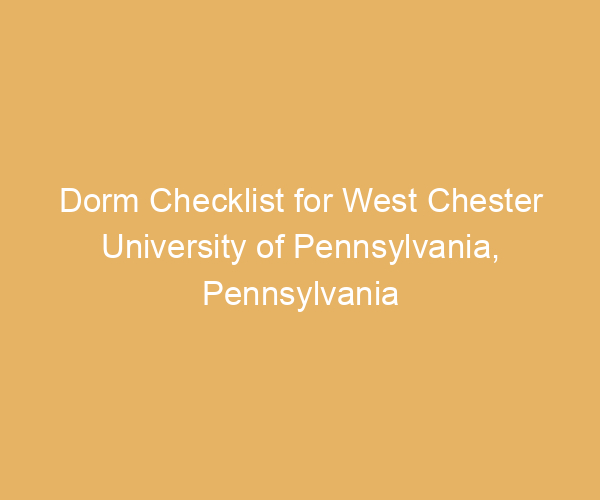 Dorm Checklist for West Chester University of Pennsylvania,  Pennsylvania
