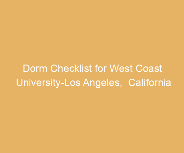 Dorm Checklist for West Coast University-Los Angeles,  California