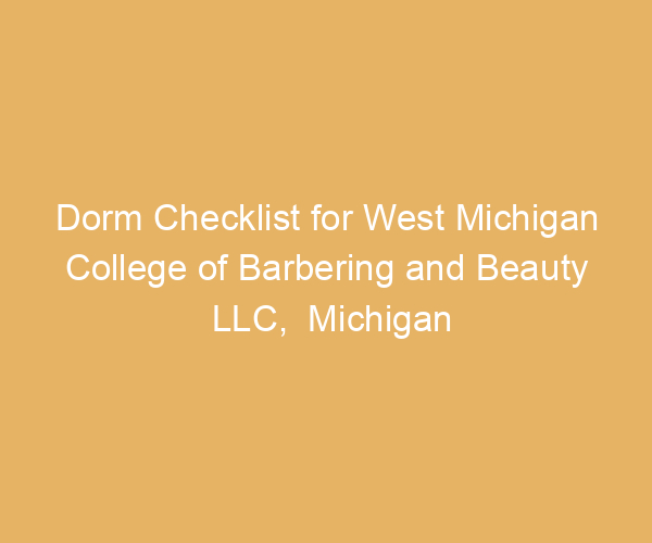 Dorm Checklist for West Michigan College of Barbering and Beauty LLC,  Michigan