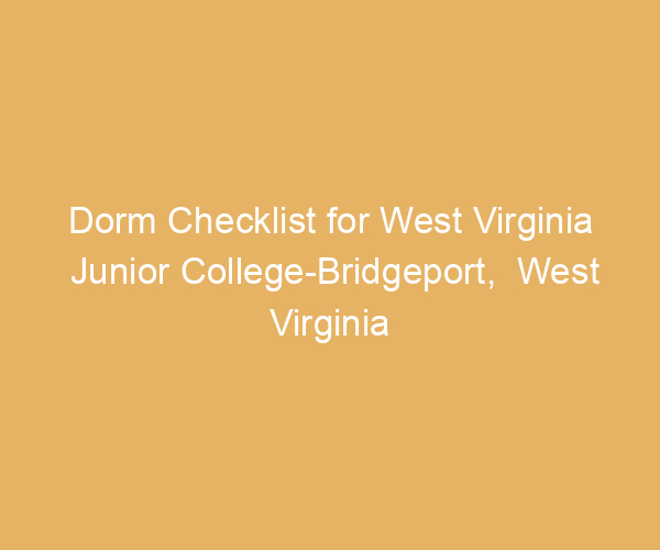 Dorm Checklist for West Virginia Junior College-Bridgeport,  West Virginia