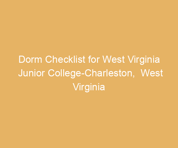 Dorm Checklist for West Virginia Junior College-Charleston,  West Virginia