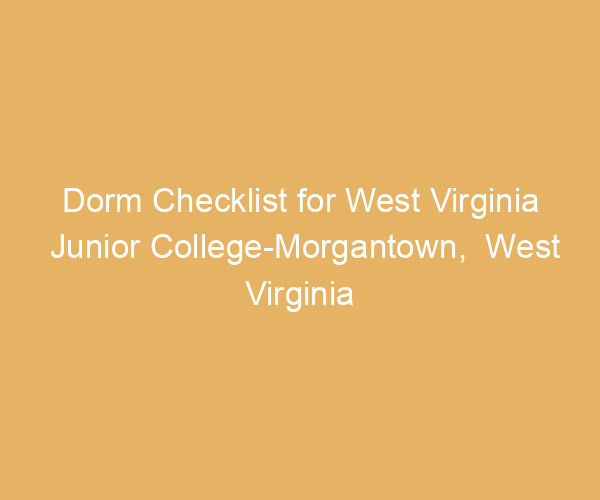 Dorm Checklist for West Virginia Junior College-Morgantown,  West Virginia
