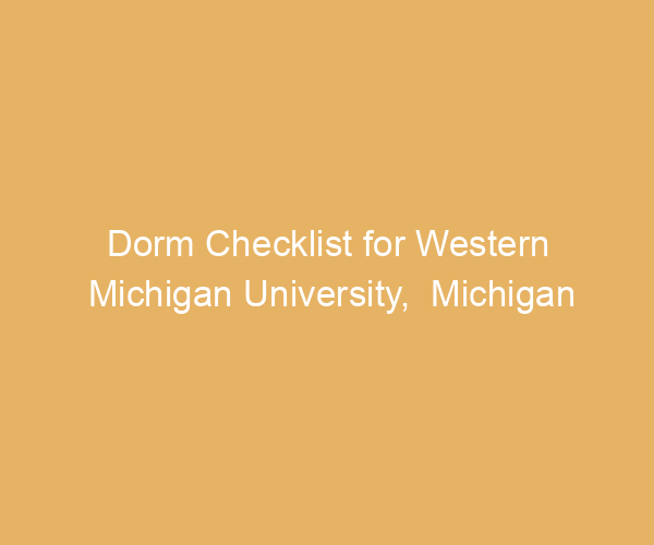 Dorm Checklist for Western Michigan University,  Michigan