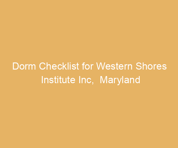 Dorm Checklist for Western Shores Institute Inc,  Maryland
