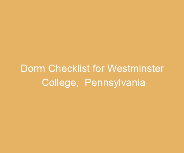 Dorm Checklist for Westminster College,  Pennsylvania
