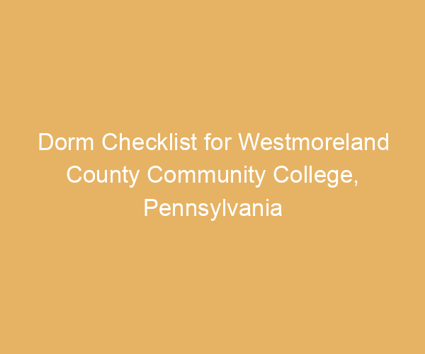 Dorm Checklist for Westmoreland County Community College,  Pennsylvania