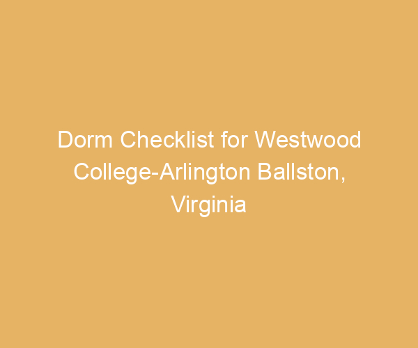 Dorm Checklist for Westwood College-Arlington Ballston,  Virginia