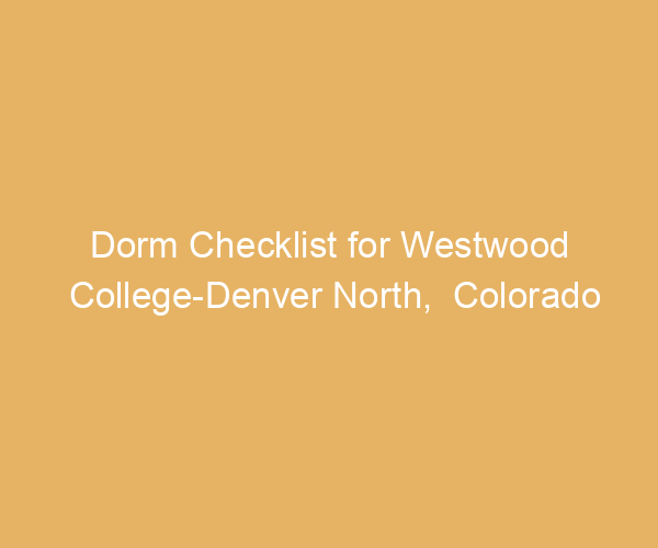 Dorm Checklist for Westwood College-Denver North,  Colorado