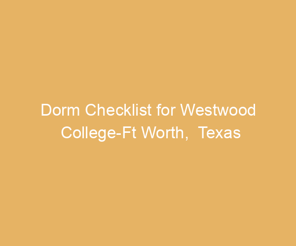 Dorm Checklist for Westwood College-Ft Worth,  Texas
