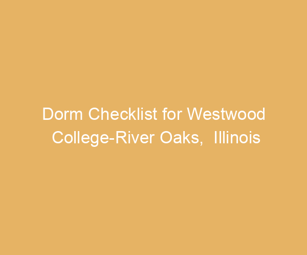 Dorm Checklist for Westwood College-River Oaks,  Illinois