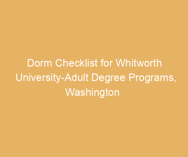 Dorm Checklist for Whitworth University-Adult Degree Programs,  Washington