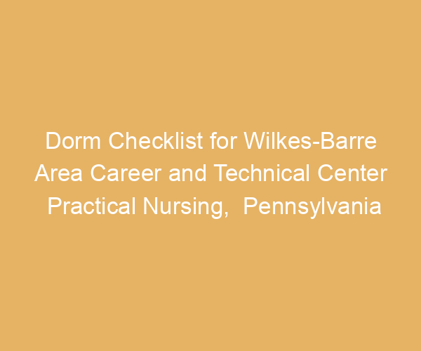 Dorm Checklist for Wilkes-Barre Area Career and Technical Center Practical Nursing,  Pennsylvania