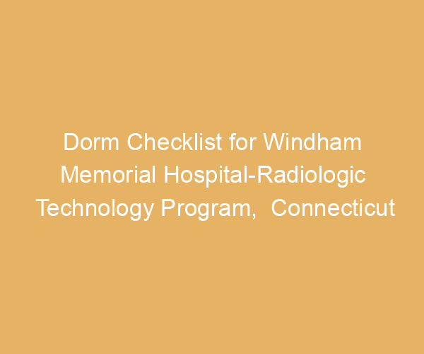 Dorm Checklist for Windham Memorial Hospital-Radiologic Technology Program,  Connecticut