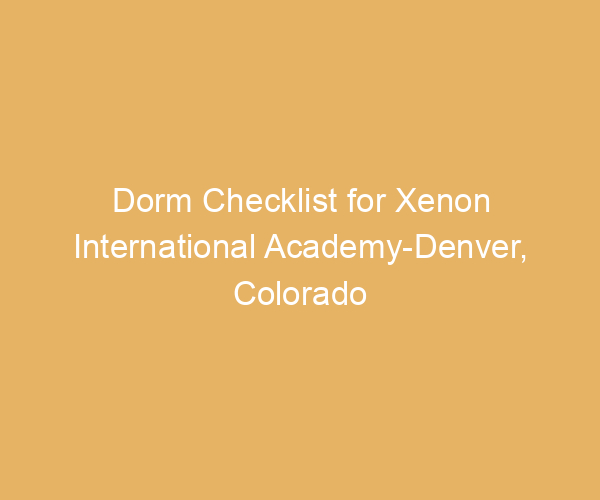 Dorm Checklist for Xenon International Academy-Denver,  Colorado