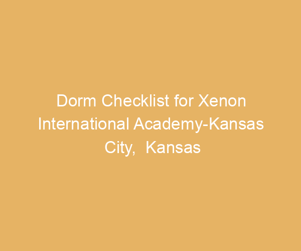 Dorm Checklist for Xenon International Academy-Kansas City,  Kansas