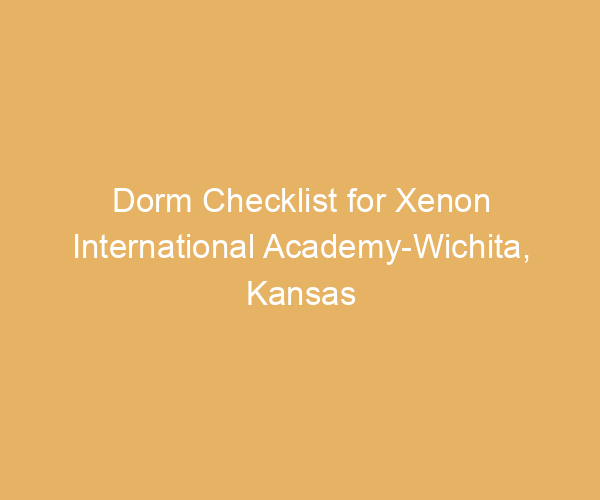 Dorm Checklist for Xenon International Academy-Wichita,  Kansas