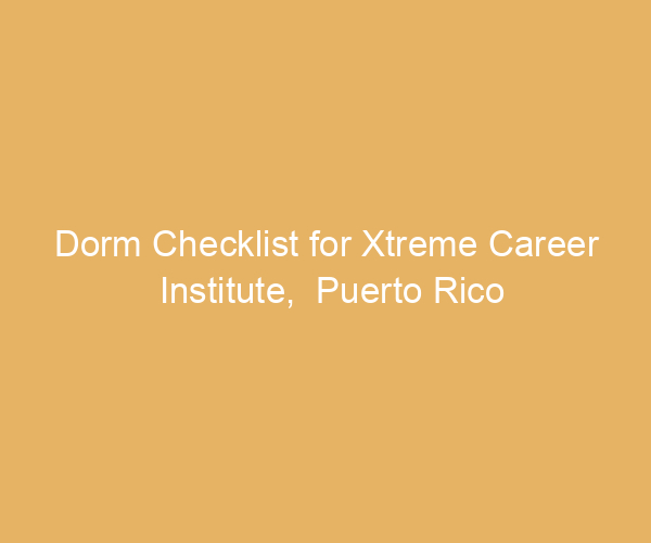 Dorm Checklist for Xtreme Career Institute,  Puerto Rico
