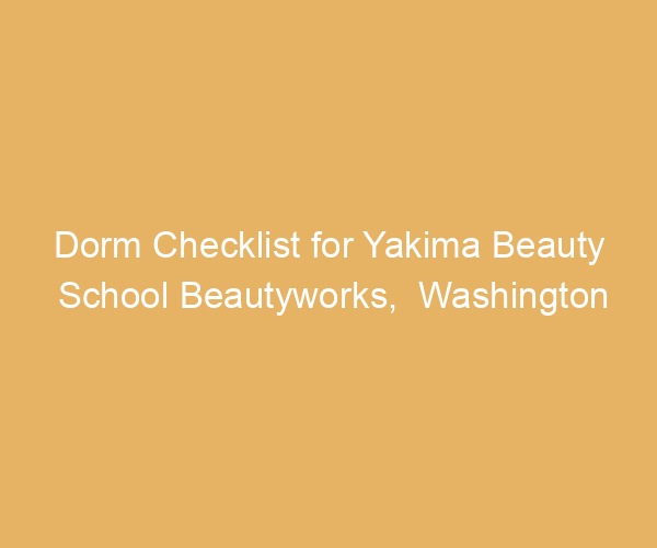 Dorm Checklist for Yakima Beauty School Beautyworks,  Washington