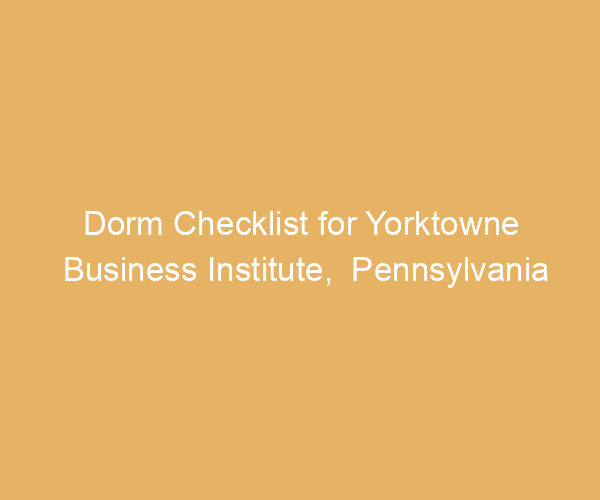 Dorm Checklist for Yorktowne Business Institute,  Pennsylvania