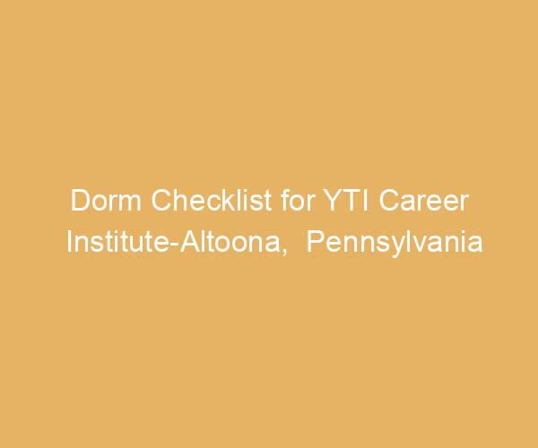 Dorm Checklist for YTI Career Institute-Altoona,  Pennsylvania